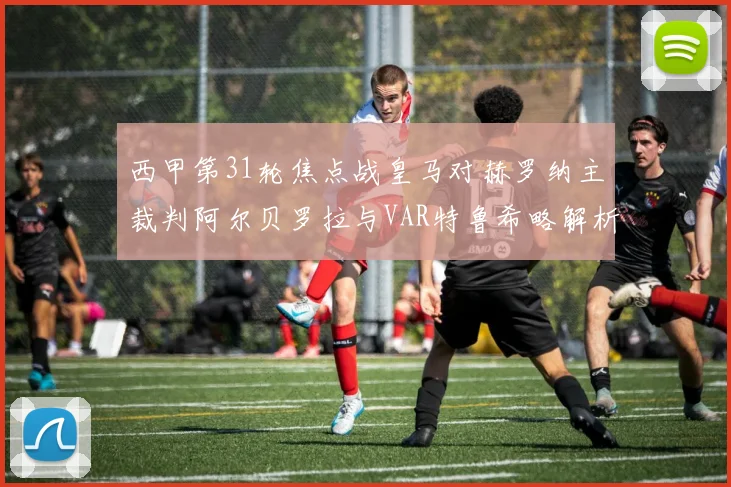 西甲第31轮焦点战皇马对赫罗纳主裁判阿尔贝罗拉与VAR特鲁希略解析