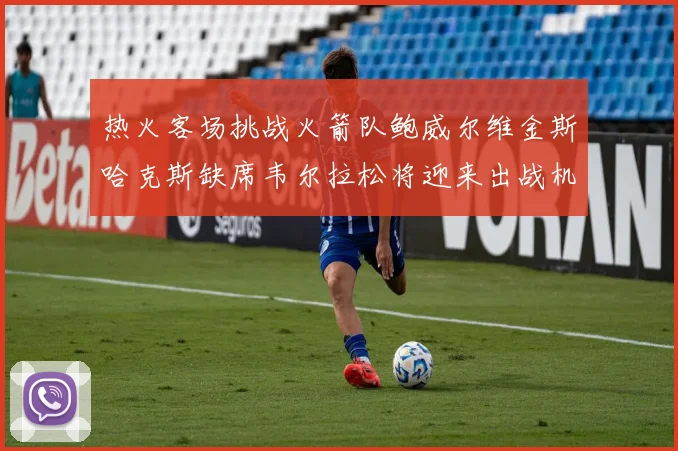 热火客场挑战火箭队鲍威尔维金斯哈克斯缺席韦尔拉松将迎来出战机会