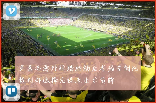 罗慕洛意外踩踏柏杨后者痛苦倒地裁判却选择无视未出示黄牌