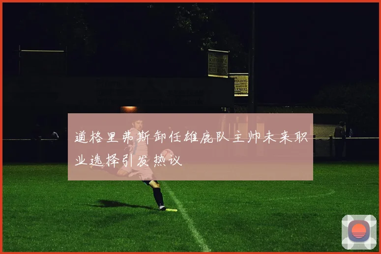 道格里弗斯卸任雄鹿队主帅未来职业选择引发热议