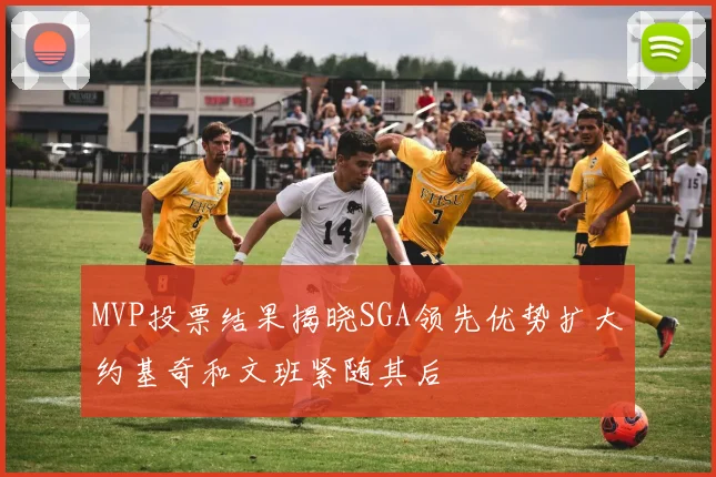 MVP投票结果揭晓SGA领先优势扩大约基奇和文班紧随其后