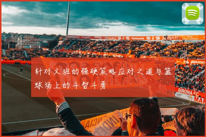 针对文班的强硬策略应对之道与篮球场上的斗智斗勇