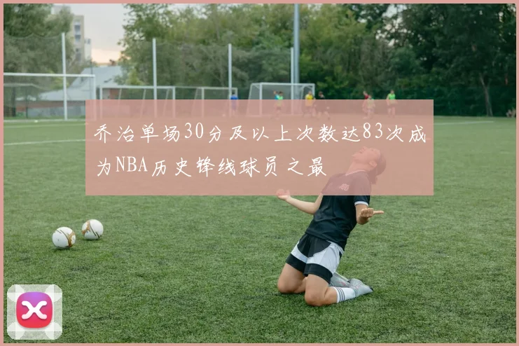乔治单场30分及以上次数达83次成为NBA历史锋线球员之最