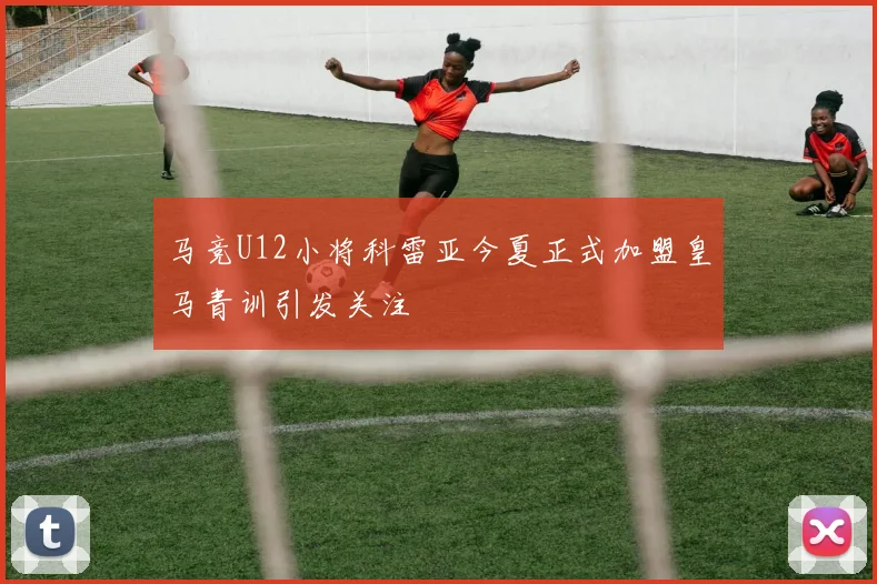 马竞U12小将科雷亚今夏正式加盟皇马青训引发关注