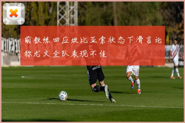 前教练回应坎比亚索状态下滑言论称尤文全队表现不佳